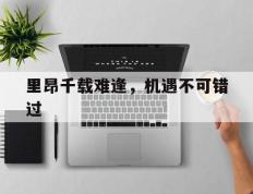 开云平台-关于里昂千载难逢，机遇不可错过的信息