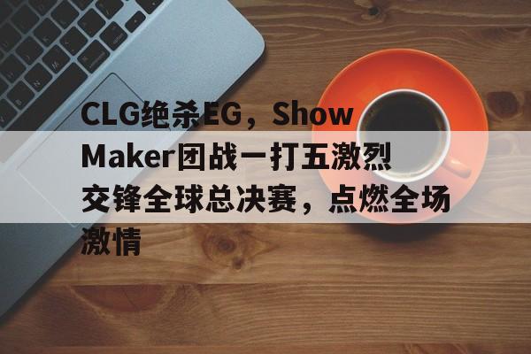 开云体育官网-CLG绝杀EG,ShowMaker团战一打五激烈交锋全球总决赛,点燃全场激情的简单介绍